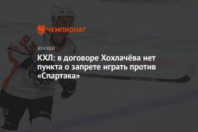 КХЛ: в договоре Хохлачёва нет пункта о запрете играть против «Спартака»