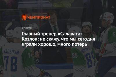 Главный тренер «Салавата» Козлов: не скажу, что мы сегодня играли хорошо, много потерь