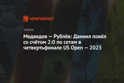 Медведев — Рублёв: Даниил повёл со счётом 2:0 по сетам в четвертьфинале US Open — 2023