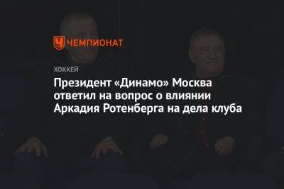 Президент «Динамо» Москва ответил на вопрос о влиянии Аркадия Ротенберга на дела клуба
