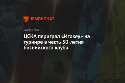 ЦСКА периграл «Игокеу» на турнире в честь 50-летия боснийского клуба