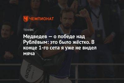 Медведев — о победе над Рублёвым: это было жёстко. В конце 1-го сета я уже не видел мяча