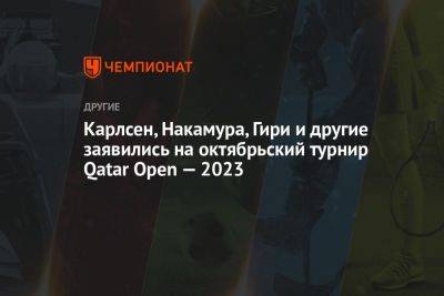 Карлсен, Накамура, Гири и другие заявились на октябрьский турнир Qatar Open — 2023