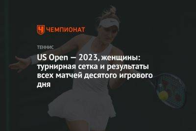 US Open — 2023, женщины: турнирная сетка и результаты всех матчей десятого игрового дня
