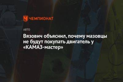 Дмитрий Сотников - Вязович объяснил, почему мазовцы не будут покупать двигатель у «КАМАЗ-мастер» - championat.com