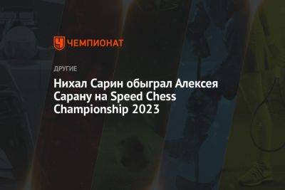 Нихал Сарин обыграл Алексея Сарану на Speed Chess Championship 2023