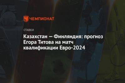 Казахстан — Финляндия: прогноз Егора Титова на матч квалификации Евро-2024