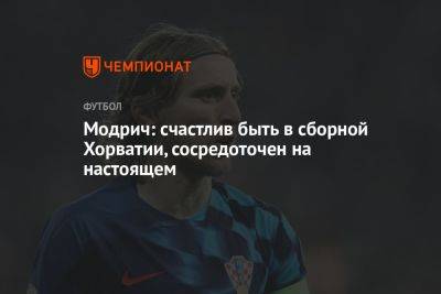 Лука Модрич - Модрич: счастлив быть в сборной Хорватии, сосредоточен на настоящем - championat.com - Хорватия - Мадрид