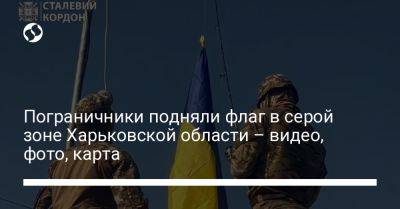 Пограничники подняли флаг в серой зоне Харьковской области – видео, фото, карта