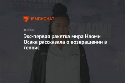 Наоми Осака - Экс-первая ракетка мира Наоми Осака рассказала о возвращении в теннис - championat.com - США