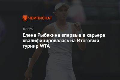 Елена Рыбакина впервые в карьере квалифицировалась на Итоговый турнир WTA