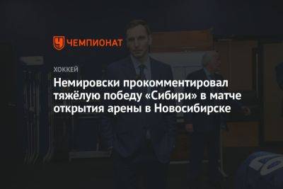 Немировски прокомментировал тяжёлую победу «Сибири» в матче открытия арены в Новосибирске