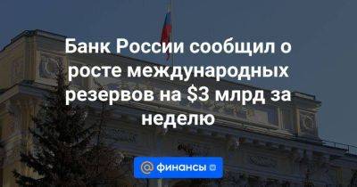 Банк России сообщил о росте международных резервов на $3 млрд за неделю