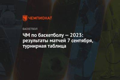 ЧМ по баскетболу — 2023: результаты матчей 7 сентября, турнирная таблица