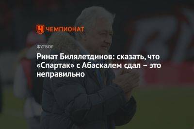 Ринат Билялетдинов - Гильермо Абаскаль - Ринат Билялетдинов: сказать, что «Спартак» с Абаскалем сдал – это неправильно - championat.com