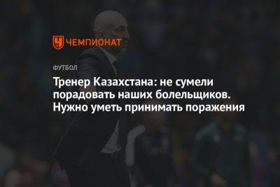 Тренер Казахстана: не сумели порадовать наших болельщиков. Нужно уметь принимать поражения