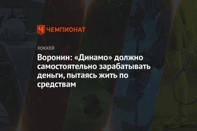 Воронин: «Динамо» должно самостоятельно зарабатывать деньги, пытаясь жить по средствам