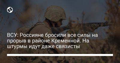 ВСУ: Россияне бросили все силы на прорыв в районе Кременной. На штурмы идут даже связисты
