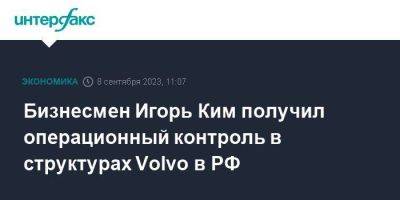 Бизнесмен Игорь Ким получил операционный контроль в структурах Volvo в РФ