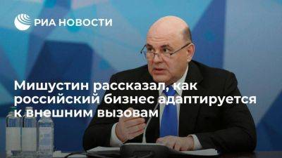 Мишустин: российский бизнес продолжает уверенно адаптироваться к внешним вызовам