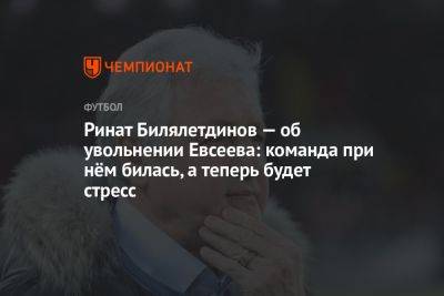 Ринат Билялетдинов — об увольнении Евсеева: команда при нём билась, а теперь будет стресс