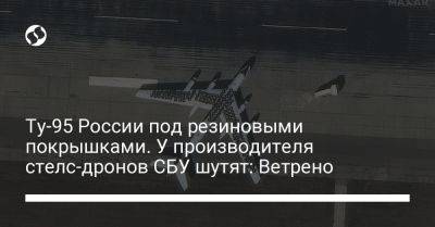 Ту-95 России под резиновыми покрышками. У производителя стелс-дронов СБУ шутят: Ветрено