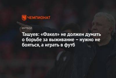 Вадим Евсеев - Сергей Ташуев - Олег Василенко - Ташуев: «Факел» не должен думать о борьбе за выживание – нужно не бояться, а играть в футб - championat.com - Россия - респ. Алания