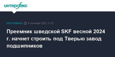 Преемник шведской SKF весной 2024 г. начнет строить под Тверью завод подшипников