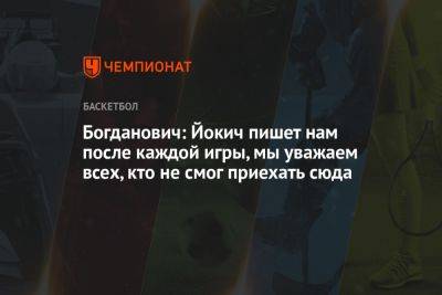 Богданович: Йокич пишет нам после каждой игры, мы уважаем всех, кто не смог приехать сюда