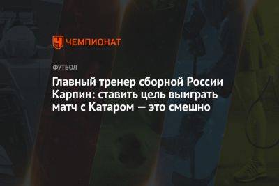 Главный тренер сборной России Карпин: ставить цель выиграть матч с Катаром — это смешно