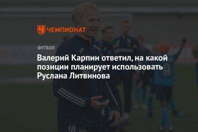 Валерий Карпин ответил, на какой позиции планирует использовать Руслана Литвинова