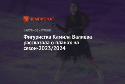 Фигуристка Камила Валиева рассказала о планах на сезон-2023/2024