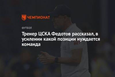 Тренер ЦСКА Федотов рассказал, в усилении какой позиции нуждается команда