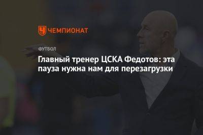 Главный тренер ЦСКА Федотов: эта пауза нужна нам для перезагрузки