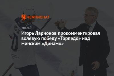 Игорь Ларионов прокомментировал волевую победу «Торпедо» над минским «Динамо»