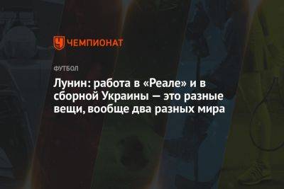 Лунин: работа в «Реале» и в сборной Украины — это разные вещи, вообще два разных мира