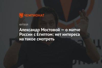 Александр Мостовой — о матче России с Египтом: нет интереса на такое смотреть