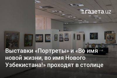 Выставки «Портреты» и «Во имя новой жизни, во имя Нового Узбекистана!» проходят в столице