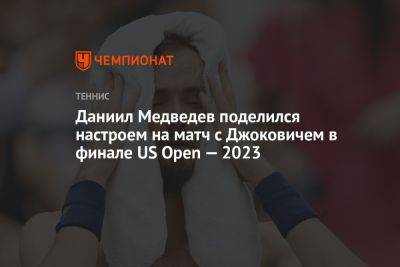 Даниил Медведев - Новак Джокович - Даниил Медведев поделился настроем на матч с Джоковичем в финале US Open — 2023 - championat.com - Россия - США