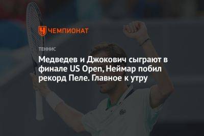 Медведев и Джокович сыграют в финале US Open, Неймар побил рекорд Пеле. Главное к утру