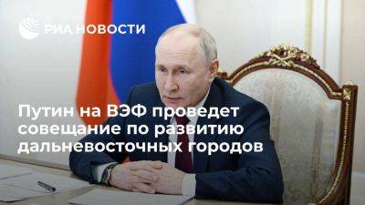 Песков: Путин на ВЭФ проведет совещание по развитию дальневосточных городов