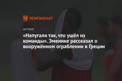 Григорий Телингатер - «Напугали так, что ушёл из команды». Эменике рассказал о вооружённом ограблении в Греции - championat.com - Греция