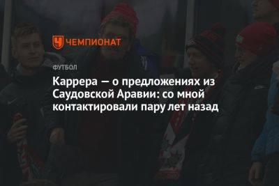 Каррера — о предложениях из Саудовской Аравии: со мной контактировали пару лет назад