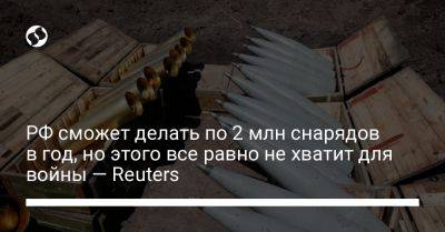 РФ сможет делать по 2 млн снарядов в год, но этого все равно не хватит для войны — Reuters