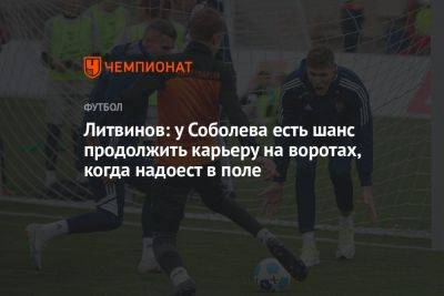 Литвинов: у Соболева есть шанс продолжить карьеру на воротах, когда надоест в поле
