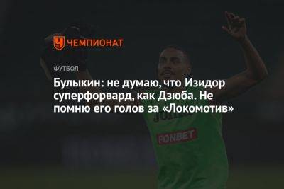 Булыкин: не думаю, что Изидор суперфорвард, как Дзюба. Не помню его голов за «Локомотив»