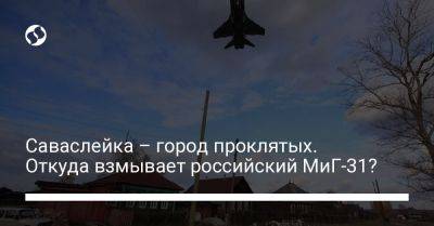 Саваслейка – город проклятых. Откуда взмывает российский МиГ-31?