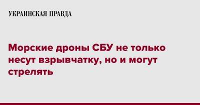 Морские дроны СБУ не только несут взрывчатку, но и могут стрелять - pravda.com.ua - Украина
