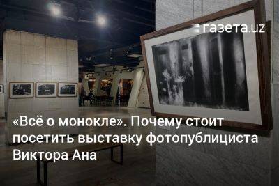 «Всё о монокле». Почему стоит посетить выставку фотопублициста Виктора Ана в Ташкенте