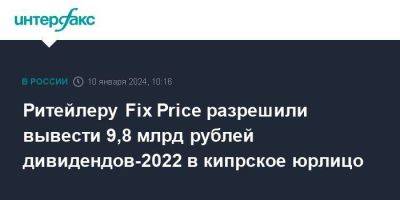 Ритейлеру Fix Price разрешили вывести 9,8 млрд рублей дивидендов-2022 в кипрское юрлицо - smartmoney.one - Москва - Россия - Кипр